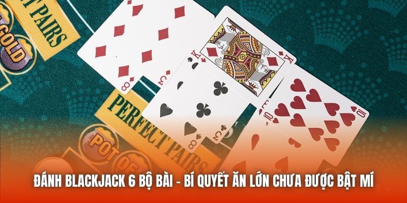 Đánh Blackjack 6 Bộ Bài - Bí Quyết Ăn Lớn Chưa Được Bật Mí