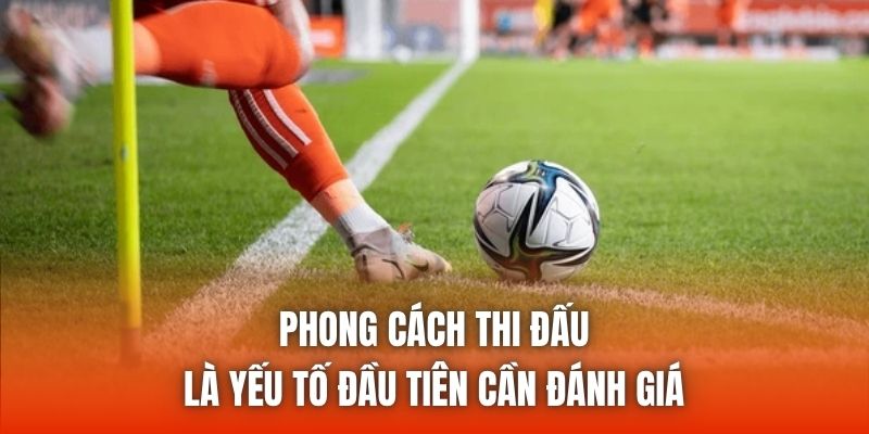 Phong cách thi đấu là yếu tố đầu tiên cần đánh giá