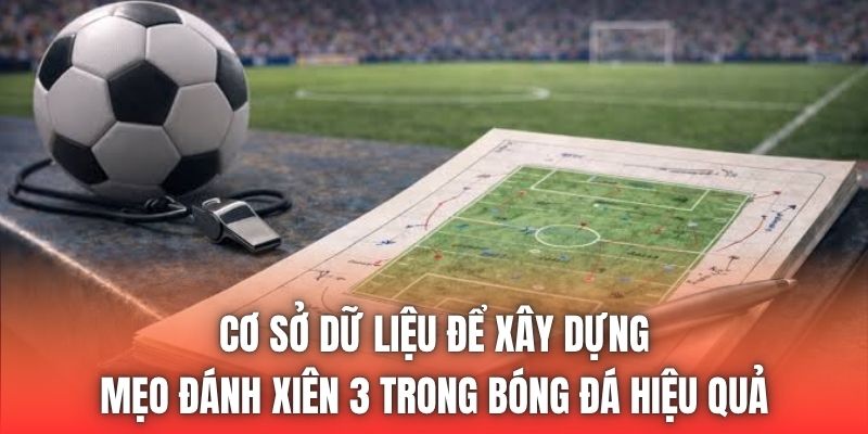 Cơ sở dữ liệu để xây dựng mẹo đánh xiên 3 trong bóng đá hiệu quả